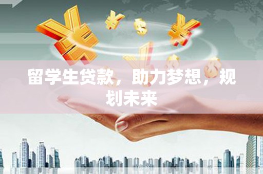 自贡留学生贷款，助力梦想，规划未来