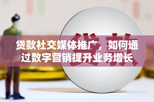 自贡贷款社交媒体推广，如何通过数字营销提升业务增长