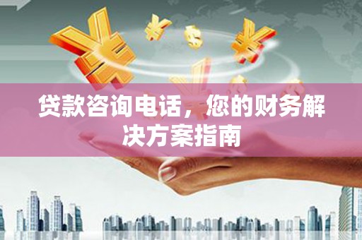 自贡贷款咨询电话，您的财务解决方案指南