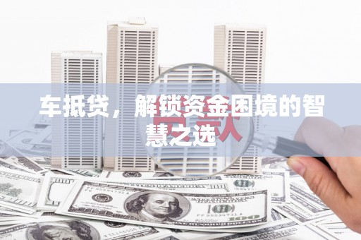 自贡车抵贷，解锁资金困境的智慧之选
