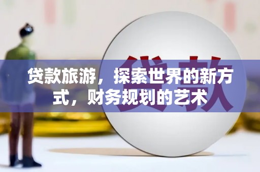 自贡贷款旅游，探索世界的新方式，财务规划的艺术