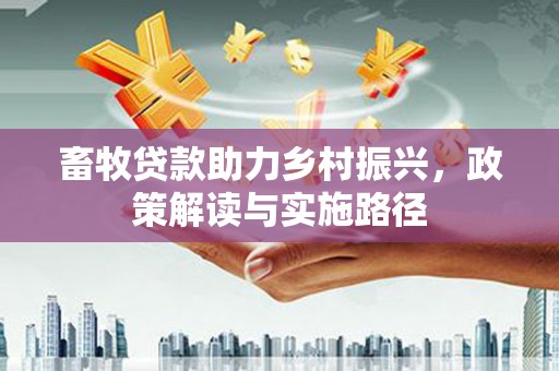 自贡畜牧贷款助力乡村振兴，政策解读与实施路径