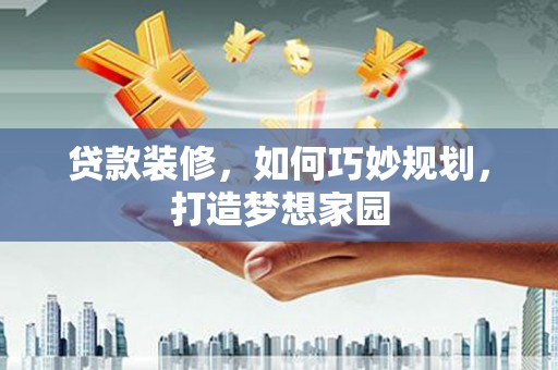 自贡贷款装修，如何巧妙规划，打造梦想家园