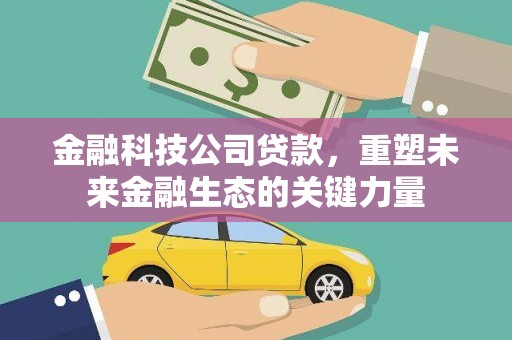 自贡金融科技公司贷款，重塑未来金融生态的关键力量
