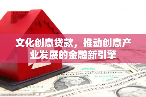 自贡文化创意贷款，推动创意产业发展的金融新引擎