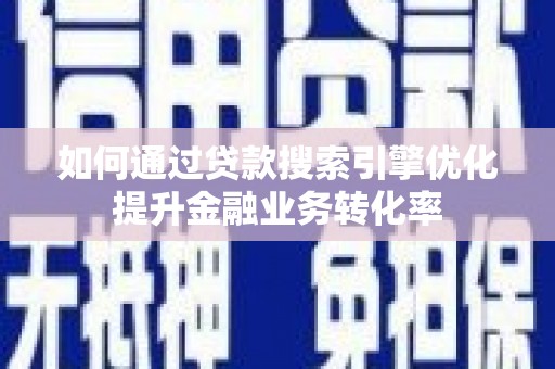 自贡如何通过贷款搜索引擎优化提升金融业务转化率