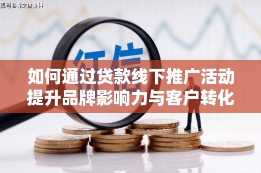 自贡如何通过贷款线下推广活动提升品牌影响力与客户转化率