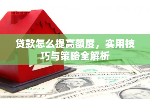 自贡贷款怎么提高额度，实用技巧与策略全解析