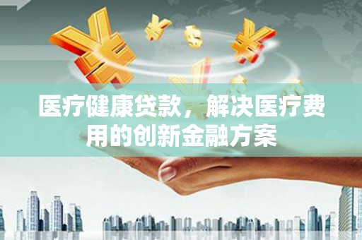 自贡医疗健康贷款，解决医疗费用的创新金融方案
