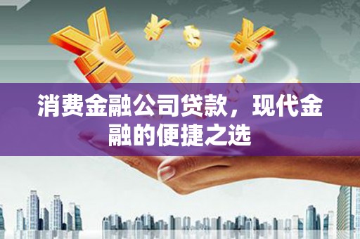 自贡消费金融公司贷款，现代金融的便捷之选