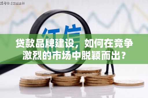 自贡贷款品牌建设，如何在竞争激烈的市场中脱颖而出？