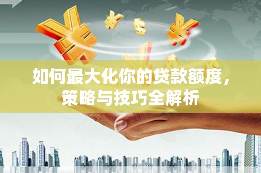自贡如何最大化你的贷款额度，策略与技巧全解析
