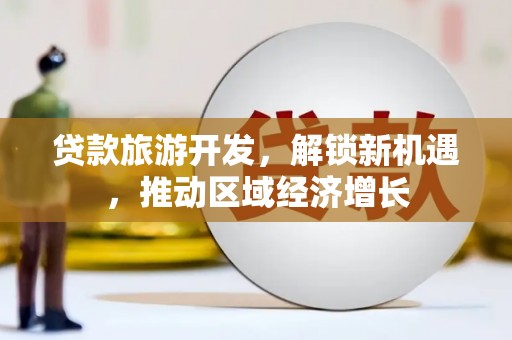 自贡贷款旅游开发，解锁新机遇，推动区域经济增长