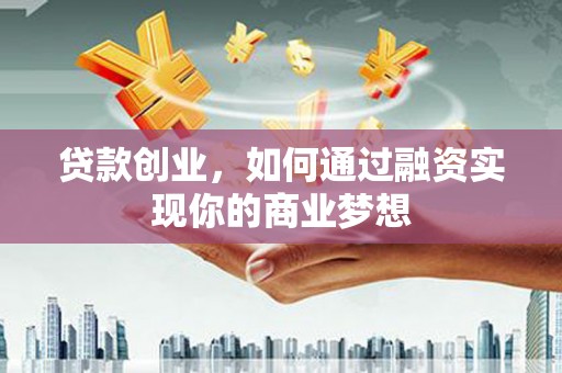 自贡贷款创业，如何通过融资实现你的商业梦想