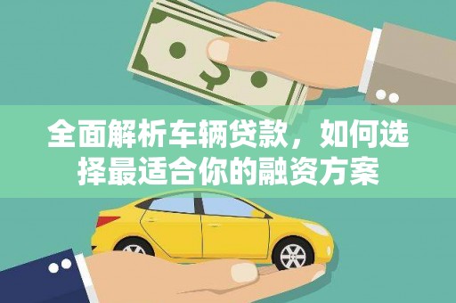 自贡全面解析车辆贷款，如何选择最适合你的融资方案