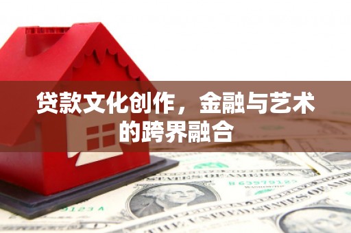 自贡贷款文化创作，金融与艺术的跨界融合