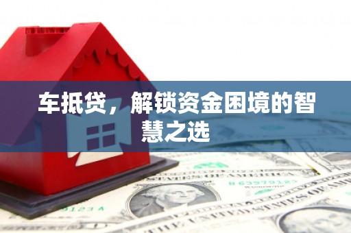 自贡车抵贷，解锁资金困境的智慧之选