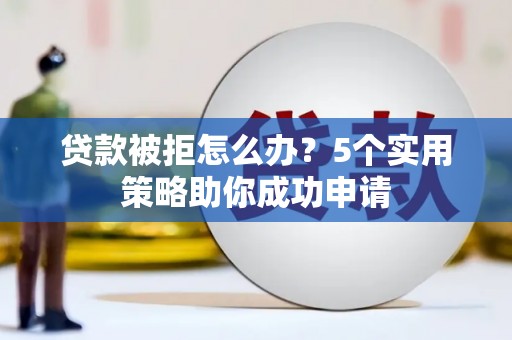 自贡贷款被拒怎么办？5个实用策略助你成功申请