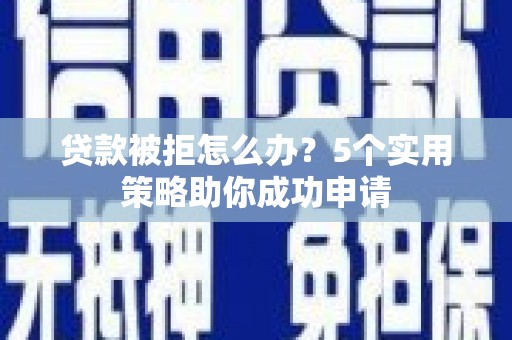 自贡贷款被拒怎么办？5个实用策略助你成功申请