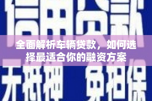 自贡全面解析车辆贷款，如何选择最适合你的融资方案