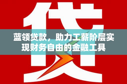 自贡蓝领贷款，助力工薪阶层实现财务自由的金融工具