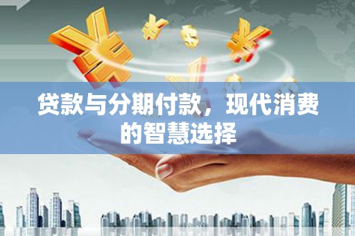 自贡贷款与分期付款，现代消费的智慧选择