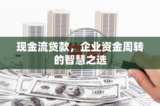 自贡现金流贷款，企业资金周转的智慧之选
