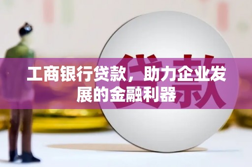 自贡工商银行贷款，助力企业发展的金融利器