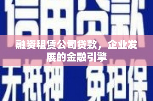 自贡融资租赁公司贷款，企业发展的金融引擎
