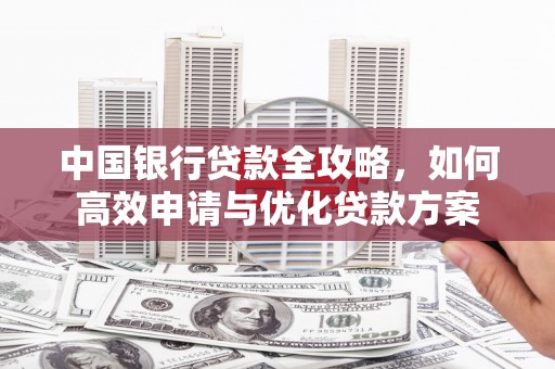 自贡中国银行贷款全攻略，如何高效申请与优化贷款方案