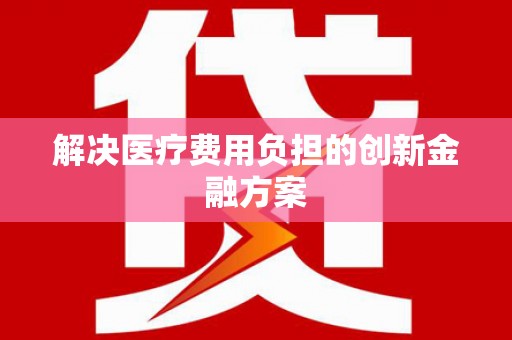 自贡解决医疗费用负担的创新金融方案