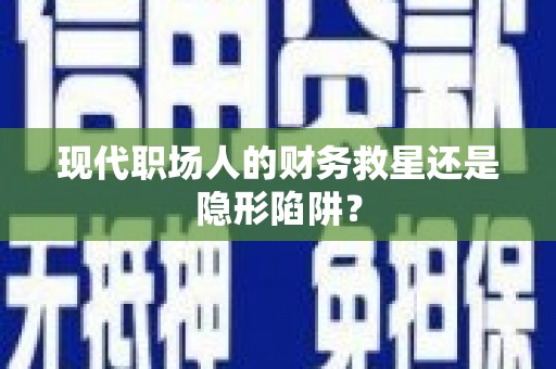 自贡现代职场人的财务救星还是隐形陷阱？