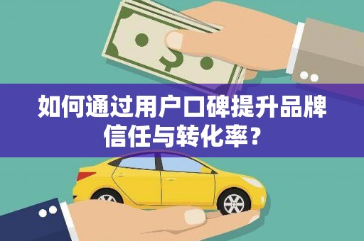 自贡如何通过用户口碑提升品牌信任与转化率？