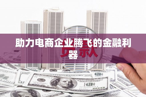 自贡助力电商企业腾飞的金融利器