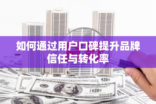 自贡如何通过用户口碑提升品牌信任与转化率