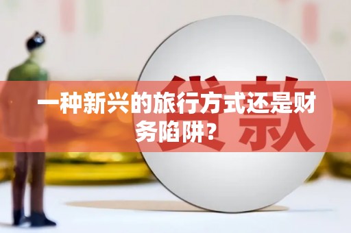 自贡一种新兴的旅行方式还是财务陷阱？