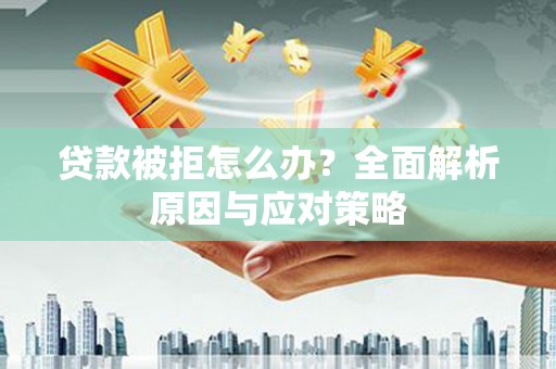自贡贷款被拒怎么办？全面解析原因与应对策略
