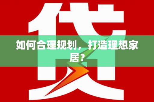 自贡如何合理规划，打造理想家居？
