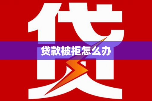 自贡贷款被拒怎么办