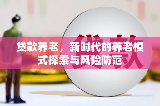 自贡贷款养老，新时代的养老模式探索与风险防范