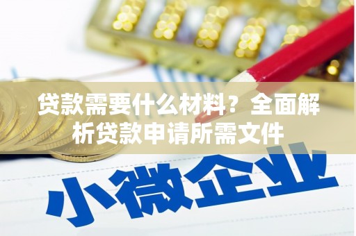 自贡贷款需要什么材料？全面解析贷款申请所需文件