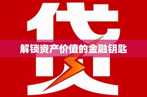 自贡解锁资产价值的金融钥匙