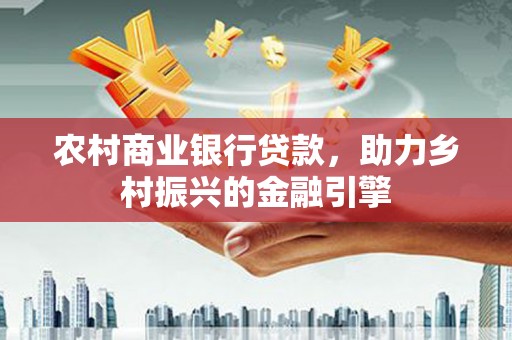 自贡农村商业银行贷款，助力乡村振兴的金融引擎