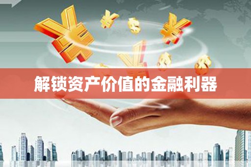 自贡解锁资产价值的金融利器