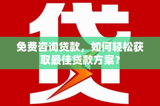 自贡免费咨询贷款，如何轻松获取最佳贷款方案？