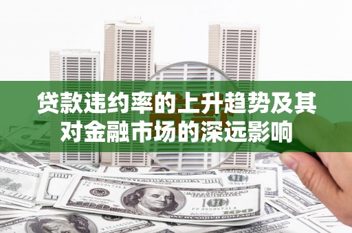 自贡贷款违约率的上升趋势及其对金融市场的深远影响