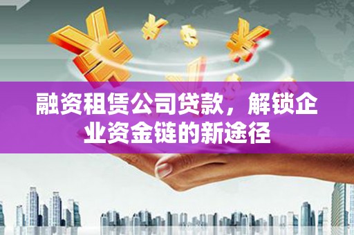 自贡融资租赁公司贷款，解锁企业资金链的新途径
